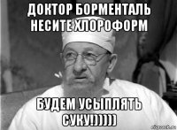 доктор борменталь несите хлороформ будем усыплять суку!)))))