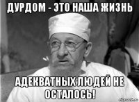 дурдом - это наша жизнь адекватных людей не осталось!