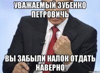 уважаемый зубенко петровичь вы забыли налок отдать наверно