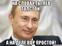 на словах ты лев толстой, а на деле вор простой!