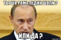 ты шо рома педик шоли ? или да ?