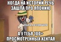 когда на историй речь зашла про японию а у тебя 100+ просмотренных хентая