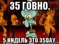 35 говно. 5 нидель это 35day.