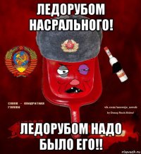 ледорубом насрального! ледорубом надо было его!!