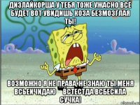 дизлайкорша у тебя тоже ужасно всё будет вот увидишь коза безмозглая ты! возможно я не права, не знаю ты меня всьеичидаю́ встестда всбесила сучка!