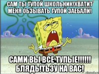 сам ты тупой школьник!хватит меня обзывать тупой заебали! сами вы все тупые!!!!!! блядь!тьзу на вас!