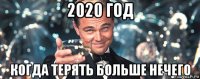 2020 год когда терять больше нечего