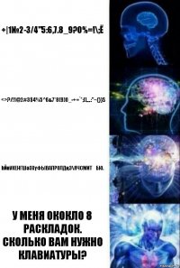 +|1№2-3/4"5:6,7.8_9?0%=!\;ё <>?/!1@2#3$4%5^6&7*8(9)0_-+=`';[],.,.:"~{}}S Һйөукенгшәзхүфывапролдңэ\ячсмитҗбю. У меня ококло 8 раскладок.
Сколько вам нужно клавиатуры?