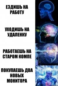 Ездишь на работу Уходишь на удаленку Работаешь на старом компе Покупаешь два новых монитора