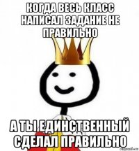 когда весь класс написал задание не правильно а ты единственный сделал правильно