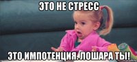 это не стресс это импотенция. лошара ты!