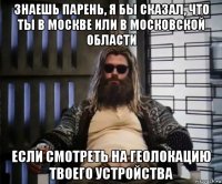 знаешь парень, я бы сказал, что ты в москве или в московской области если смотреть на геолокацию твоего устройства