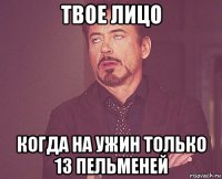 твое лицо когда на ужин только 13 пельменей