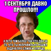 1 сентября давно прошло!!! а лето тем более! так что два за то, что ты неправильно решил задачу про сливу и огурцы