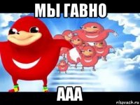 мы гавно ааа