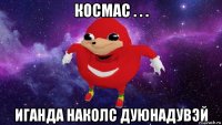 космас . . . иганда наколс дуюнадувэй