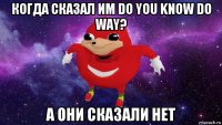 когда сказал им do you know do way? а они сказали нет