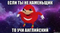 если ты не каменьщик то учи английский