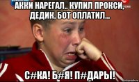 акки нарегал.. купил прокси, дедик, бот оплатил... с#ка! б#я! п#дары!