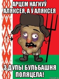 арцем нагнуў аляксея, а ў аляксея з дупы бульбашня поляцела!