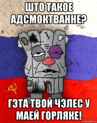 што такое адсмоктванне? гэта твой чэлес у маей горляке!