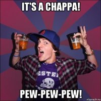 it's a chappa! pew-pew-pew!