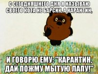 с сегодняшнего дня я называю своего кота не барсик, а карантин, и говорю ему: "карантин, дай пожму мытую лапу!"