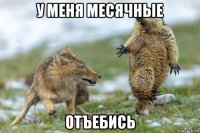 у меня месячные отъебись