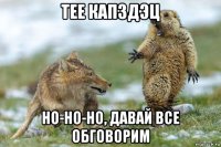 тее капздэц но-но-но, давай все обговорим