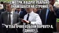 смотри, а вдруг реально окажешься на стройке и тебе очко узбеки порвут? а, диня?