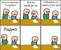 Кого ты рисуешь. О калобка Это ты вообще-то Собирайся ты едешь в дет дом Ладно