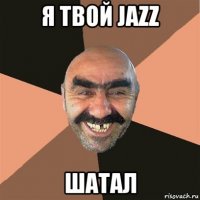 я твой jazz шатал