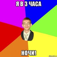 я в 3 часа ночи!