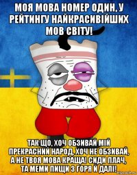 моя мова номер один, у рейтингу найкрасивійших мов світу! так що, хоч обзивай мій прекрасний народ, хоч не обзивай, а не твоя мова краща! сиди плач, та меми пищи з горя й далі!