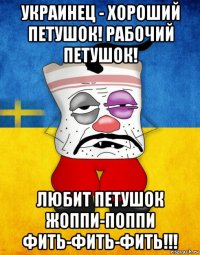 украинец - хороший петушок! рабочий петушок! любит петушок жоппи-поппи фить-фить-фить!!!