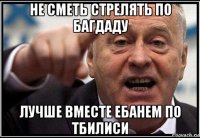 не сметь стрелять по багдаду лучше вместе ебанем по тбилиси