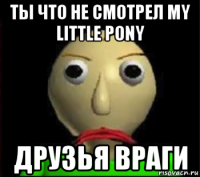 ты что не смотрел my little pony друзья враги