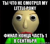 ты что не смотрел my little pony финал конца часть 1 в сентября