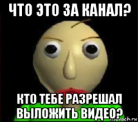 что это за канал? кто тебе разрешал выложить видео?