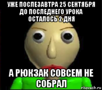 уже послезавтра 25 сентября до последнего урока осталось 2 дня а рюкзак совсем не собрал