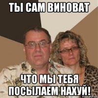 ты сам виноват что мы тебя посылаем нахуй!