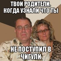 твои родители, когда узнали что ты не поступил в чигули