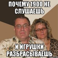 почему 1900 не слушаешь и игрушки разбрасываешь