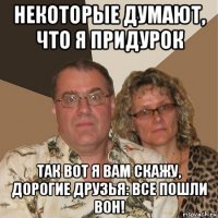 некоторые думают, что я придурок так вот я вам скажу, дорогие друзья: все пошли вон!