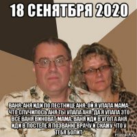 18 сенятбря 2020 ваня: аня иди по лестнице аня: ой я упала мама: что случилось аня ты упала аня: да я упала это всё ваня виноват мама: ваня иди в угол а аня иди в постеле я позваню врачу и скажу что у тебя болит