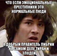 что если эмоциональные преступники это нормальные люди а добрый правитель либрии на самом деле тиран и злодей