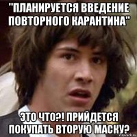 "планируется введение повторного карантина" это что?! прийдется покупать вторую маску?