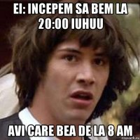 ei: incepem sa bem la 20:00 iuhuu avi care bea de la 8 am