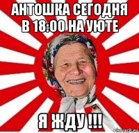 антошка сегодня в 18:00 на уюте я жду !!!