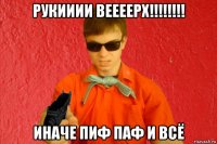 рукииии веееерх!!!!!!!! иначе пиф паф и всё